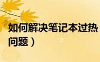 如何解决笔记本过热（如何解决笔记本过热的问题）