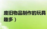废旧物品制作的玩具（利用废旧物品作玩具乐趣多）