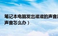 笔记本电脑发出滋滋的声音后蓝屏（笔记本电脑发出滋滋的声音怎么办）
