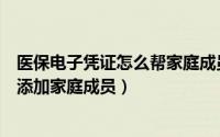 医保电子凭证怎么帮家庭成员激活（医保电子凭证激活怎么添加家庭成员）