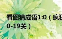 看图猜成语1:0（疯狂看图猜成语2[1]第一波0-19关）