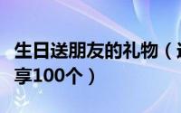 生日送朋友的礼物（送好朋友生日礼物精选分享100个）