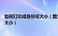 如何打印成身份证大小（图文并茂教您如何打印身份证实际大小）
