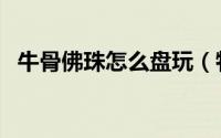 牛骨佛珠怎么盘玩（牦牛骨佛珠盘玩方法）