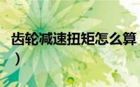 齿轮减速扭矩怎么算（减速机的扭矩如何计算）