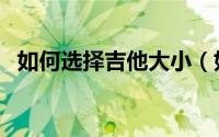 如何选择吉他大小（如何选择吉他的尺寸）