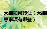 天猫如何转让（天猫店怎么转让转让流程及注意事项有哪些）