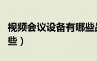 视频会议设备有哪些品牌（视频会议设备有哪些）
