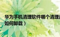 华为手机清理软件哪个清理最彻底（华为手机深度清理软件如何卸载）