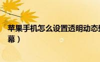 苹果手机怎么设置透明动态壁纸（苹果手机怎么设置透明屏幕）