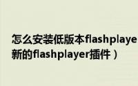怎么安装低版本flashplayer（flash版本过低提示请安装最新的flashplayer插件）