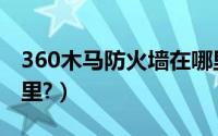 360木马防火墙在哪里（360木马防火墙在哪里?）