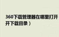 360下载管理器在哪里打开（360软件管理应用怎么快速打开下载目录）
