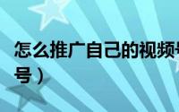怎么推广自己的视频号（怎么推广自己的视频号）