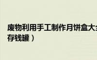 废物利用手工制作月饼盒大全（月饼盒子废物利用手工制作存钱罐）