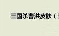 三国杀曹洪皮肤（三国杀曹洪怎么样）