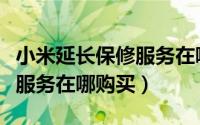 小米延长保修服务在哪购买（小米手机的延保服务在哪购买）