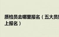 质检员去哪里报名（五大员如何报名质检员施工员等怎样网上报名）
