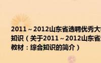 2011～2012山东省选聘优秀大学毕业生到村任职考试专用教材：综合知识（关于2011～2012山东省选聘优秀大学毕业生到村任职考试专用教材：综合知识的简介）