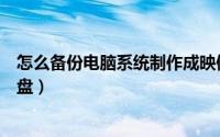 怎么备份电脑系统制作成映像（怎么在电脑上制作系统映像盘）