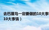 去巴厘岛一定要做的10大事情有哪些（去巴厘岛一定要做的10大事情）