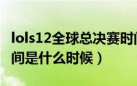 lols12全球总决赛时间（lols11全球总决赛时间是什么时候）