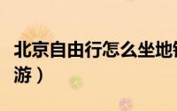 北京自由行怎么坐地铁（北京自由行怎么找导游）