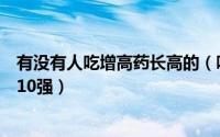 有没有人吃增高药长高的（吃增高药能长高吗增高药排行榜10强）