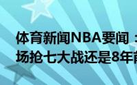 体育新闻NBA要闻：往日重现篮网上次在主场抢七大战还是8年前