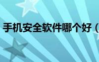 手机安全软件哪个好（手机安全软件哪个好）