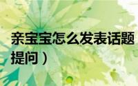 亲宝宝怎么发表话题（怎么在亲宝宝社区发布提问）