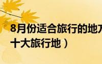8月份适合旅行的地方（适合在八月份旅行的十大旅行地）