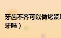 牙齿不齐可以做烤瓷吗（牙齿不齐可以做烤瓷牙吗）