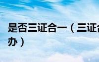 是否三证合一（三证合一是哪三证合一后怎么办）