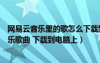网易云音乐里的歌怎么下载到电脑（网易云音乐怎么下载音乐歌曲 下载到电脑上）