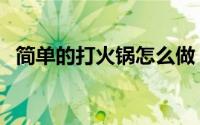 简单的打火锅怎么做（打火锅的简单方法）