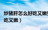 炒猪肝怎么好吃又嫩要几分钟（炒猪肝怎么好吃又嫩）