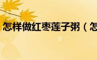 怎样做红枣莲子粥（怎样做红枣莲子银耳汤）