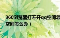 360浏览器打不开qq空间怎么回事（360浏览器打不开QQ空间怎么办）