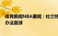 体育新闻NBA要闻：杜兰特谈G5表现不想当英雄靠自己没办法赢球