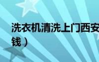 洗衣机清洗上门西安（洗衣机清洗 上门多少钱）