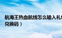 航海王热血航线怎么输入礼包码（航海王热血航线怎么输入兑换码）
