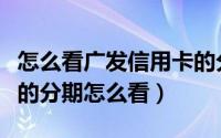 怎么看广发信用卡的分期账单（广发信用卡我的分期怎么看）