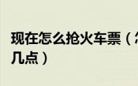现在怎么抢火车票（怎么网上抢火车票记住这几点）