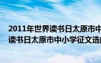 2011年世界读书日太原市中小学征文选（关于2011年世界读书日太原市中小学征文选的简介）