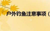 户外钓鱼注意事项（钓鱼时的注意事项）