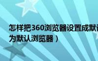 怎样把360浏览器设置成默认浏览器（怎么设置360浏览器为默认浏览器）