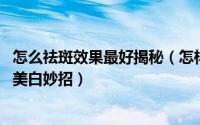 怎么祛斑效果最好揭秘（怎样祛斑效果好 教你最靠谱的祛斑美白妙招）