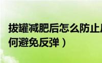 拔罐减肥后怎么防止反弹（拔罐减肥反弹吗如何避免反弹）