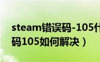 steam错误码-105什么原因（steam错误代码105如何解决）